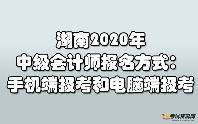 湖南2020年中级会计师报名方式：手机端报考和电脑端报考