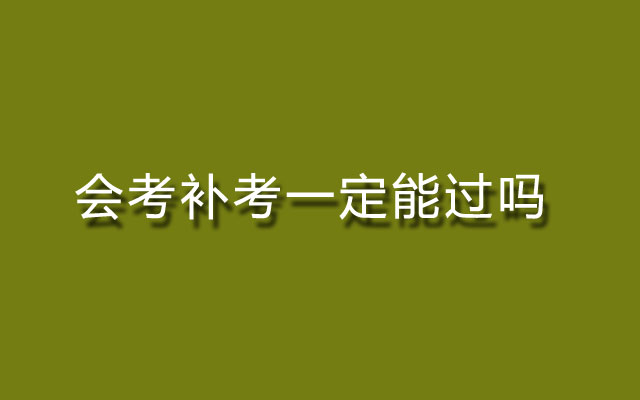 会考补考,会考补考一定能过吗,会考补考能过吗