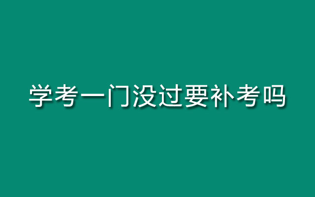 学考没过,学考没过要补考吗