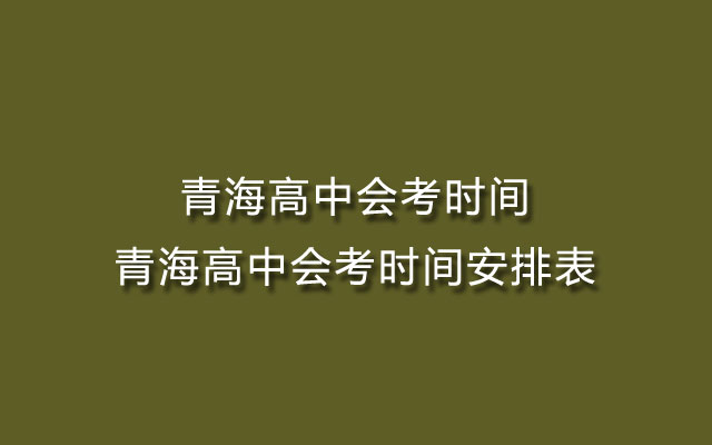 青海高中会考时间-青海高中会考时间安排表