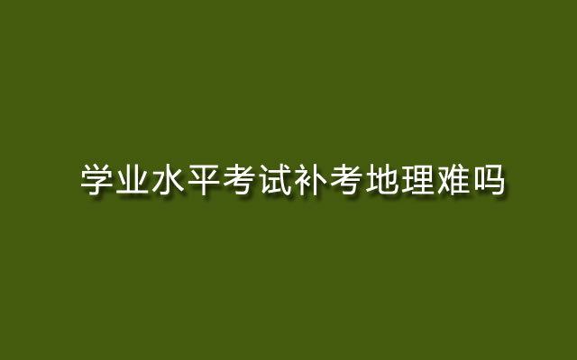 学业水平考试补考地理难吗