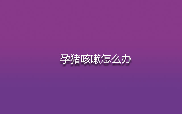 孕猪咳嗽,孕猪咳嗽怎么办