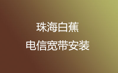 珠海斗门区白蕉电信宽带营业厅在线办理