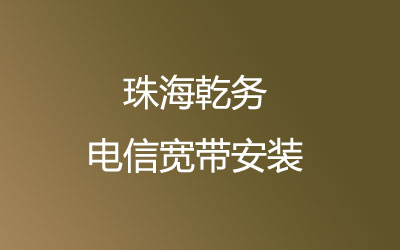 珠海斗门区乾务电信宽带营业厅在线办理